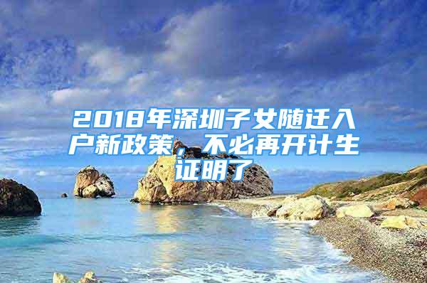 2018年深圳子女随迁入户新政策，不必再开计生证明了