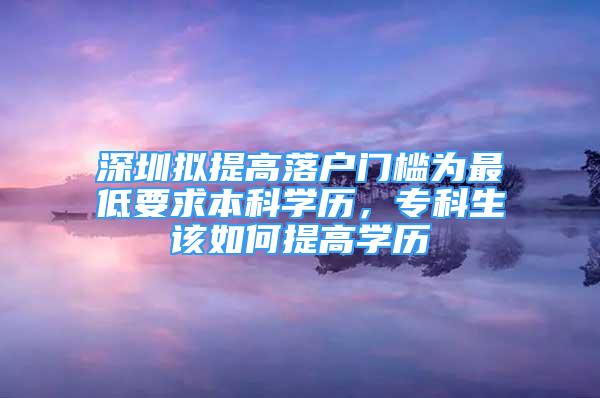 深圳拟提高落户门槛为最低要求本科学历，专科生该如何提高学历