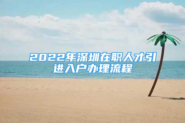 2022年深圳在职人才引进入户办理流程