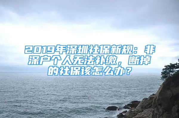 2019年深圳社保新规：非深户个人无法补缴，断掉的社保该怎么办？