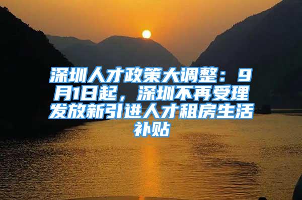 深圳人才政策大调整：9月1日起，深圳不再受理发放新引进人才租房生活补贴