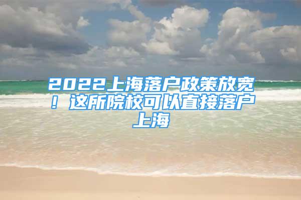 2022上海落户政策放宽！这所院校可以直接落户上海