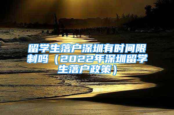 留学生落户深圳有时间限制吗（2022年深圳留学生落户政策）