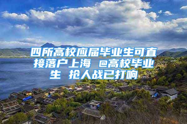 四所高校应届毕业生可直接落户上海 @高校毕业生 抢人战已打响