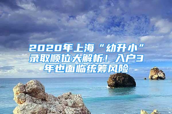 2020年上海“幼升小”录取顺位大解析！入户3年也面临统筹风险