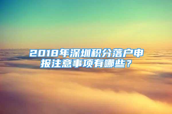 2018年深圳积分落户申报注意事项有哪些？