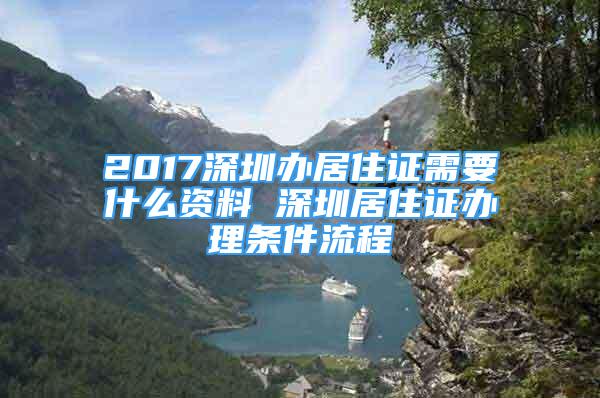 2017深圳办居住证需要什么资料 深圳居住证办理条件流程