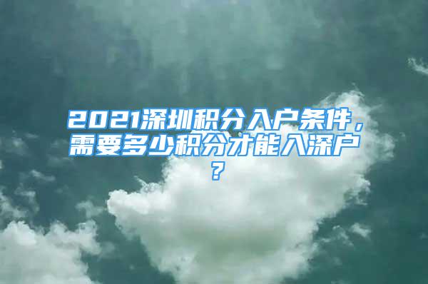 2021深圳积分入户条件，需要多少积分才能入深户？