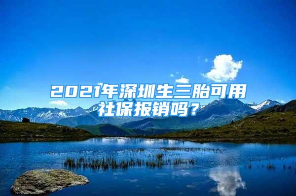 2021年深圳生三胎可用社保报销吗？