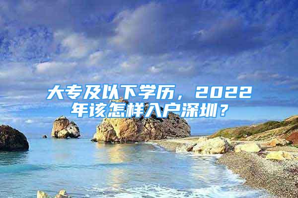 大专及以下学历，2022年该怎样入户深圳？