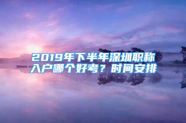 2019年下半年深圳职称入户哪个好考？时间安排