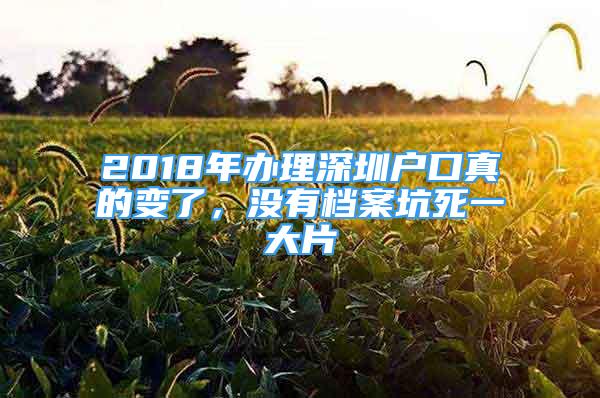 2018年办理深圳户口真的变了，没有档案坑死一大片