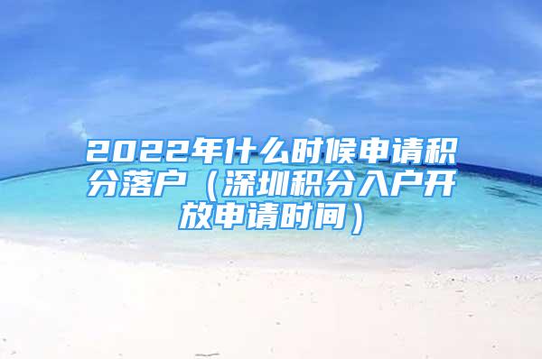 2022年什么时候申请积分落户（深圳积分入户开放申请时间）