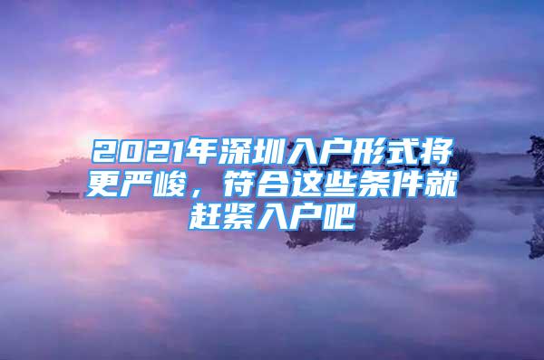 2021年深圳入户形式将更严峻，符合这些条件就赶紧入户吧