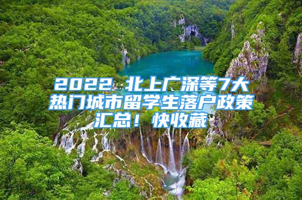 2022 北上广深等7大热门城市留学生落户政策汇总！快收藏