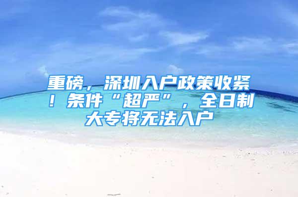 重磅，深圳入户政策收紧！条件“超严”，全日制大专将无法入户