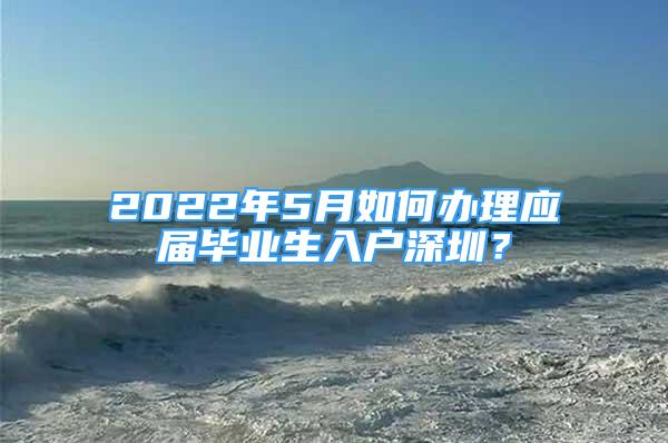 2022年5月如何办理应届毕业生入户深圳？