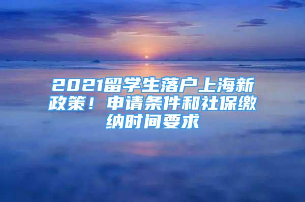 2021留学生落户上海新政策！申请条件和社保缴纳时间要求