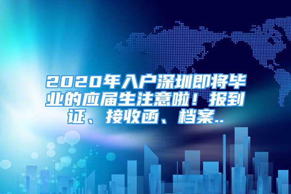 2020年入户深圳即将毕业的应届生注意啦！报到证、接收函、档案..