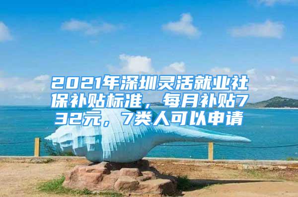 2021年深圳灵活就业社保补贴标准，每月补贴732元，7类人可以申请