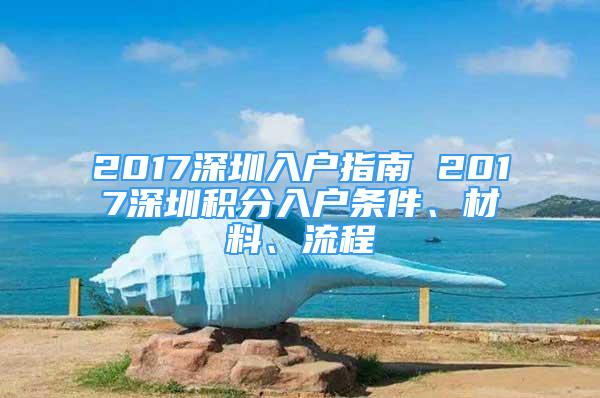 2017深圳入户指南 2017深圳积分入户条件、材料、流程