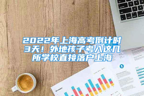 2022年上海高考倒计时3天！外地孩子考入这几所学校直接落户上海