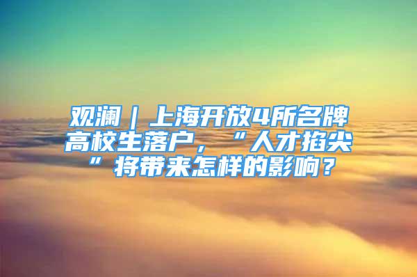 观澜｜上海开放4所名牌高校生落户，“人才掐尖”将带来怎样的影响？