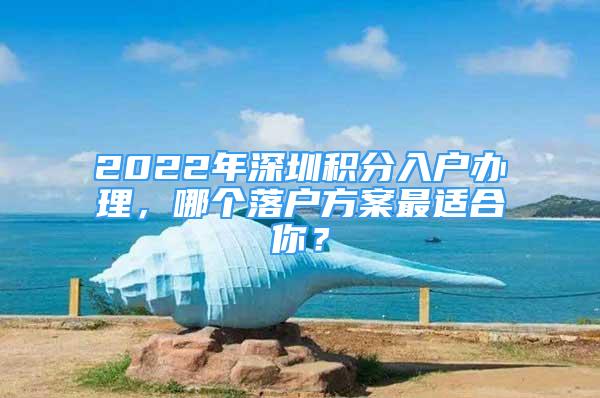 2022年深圳积分入户办理，哪个落户方案最适合你？