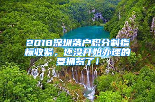 2018深圳落户积分制指标收紧，还没开始办理的要抓紧了！