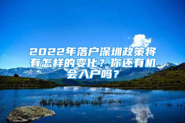 2022年落户深圳政策将有怎样的变化？你还有机会入户吗？