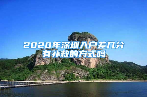 2020年深圳入户差几分有补救的方式吗