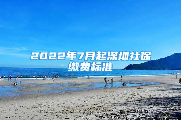 2022年7月起深圳社保缴费标准