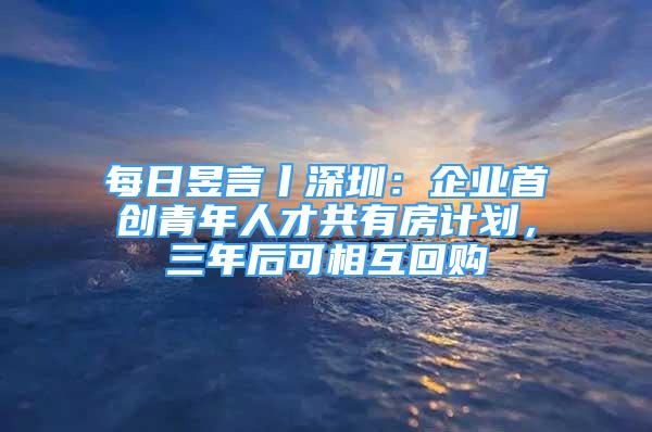 每日昱言丨深圳：企业首创青年人才共有房计划，三年后可相互回购