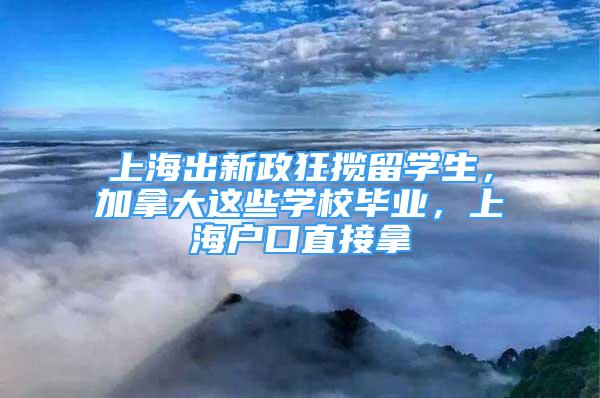 上海出新政狂揽留学生，加拿大这些学校毕业，上海户口直接拿