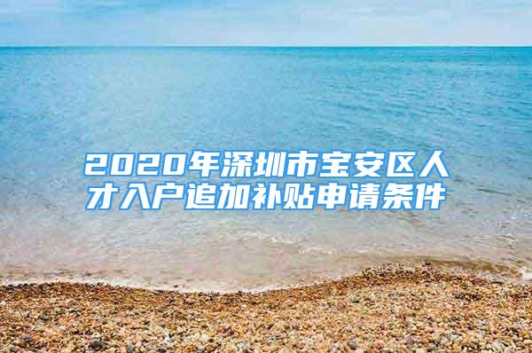 2020年深圳市宝安区人才入户追加补贴申请条件