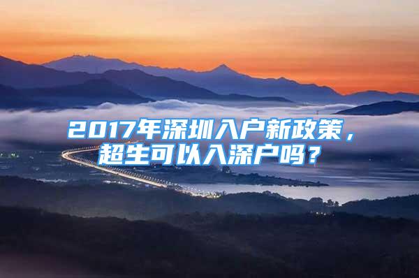 2017年深圳入户新政策，超生可以入深户吗？