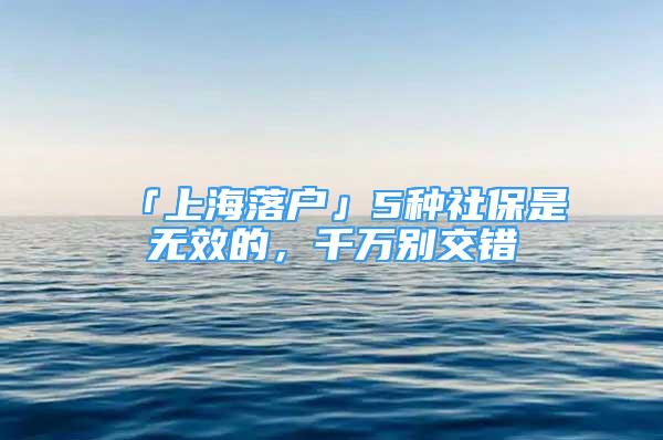 「上海落户」5种社保是无效的，千万别交错