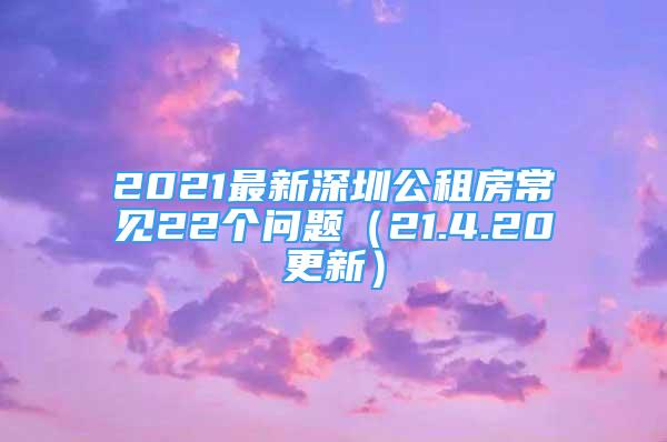 2021最新深圳公租房常见22个问题（21.4.20更新）