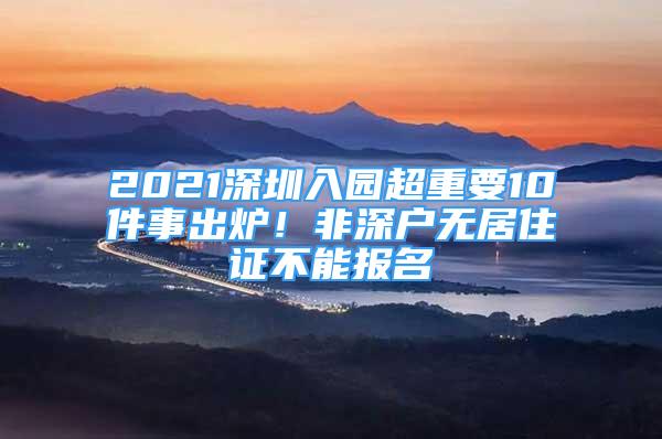 2021深圳入园超重要10件事出炉！非深户无居住证不能报名