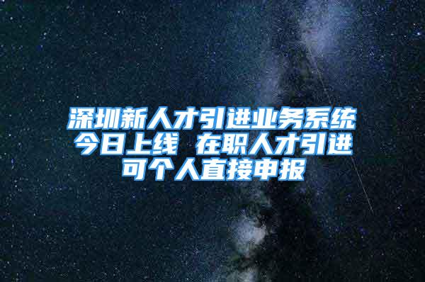 深圳新人才引进业务系统今日上线 在职人才引进可个人直接申报