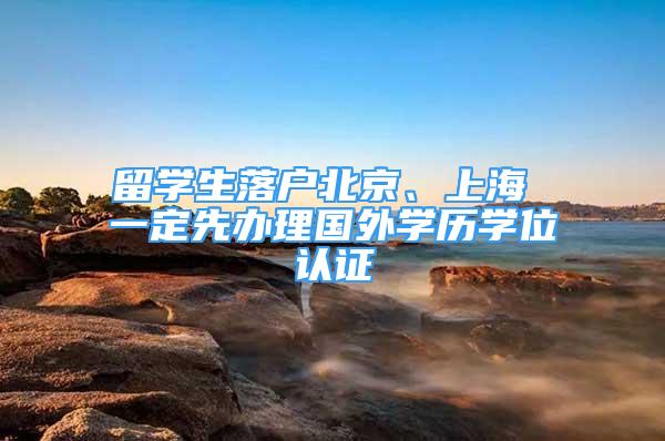 留学生落户北京、上海 一定先办理国外学历学位认证