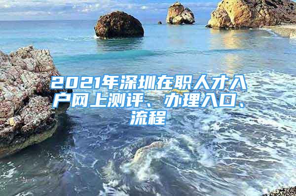 2021年深圳在职人才入户网上测评、办理入口、流程