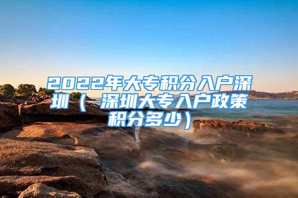 2022年大专积分入户深圳（ 深圳大专入户政策积分多少）