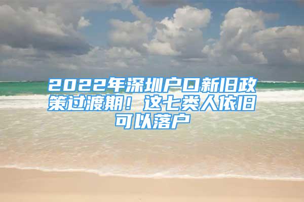 2022年深圳户口新旧政策过渡期！这七类人依旧可以落户