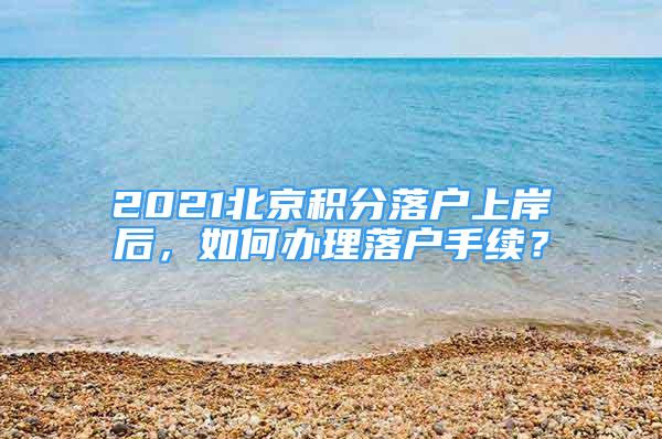 2021北京积分落户上岸后，如何办理落户手续？