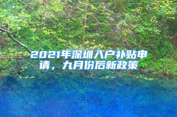 2021年深圳入户补贴申请，九月份后新政策