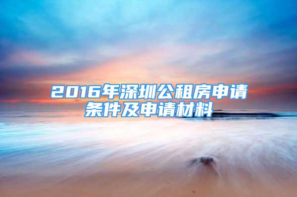 2016年深圳公租房申请条件及申请材料