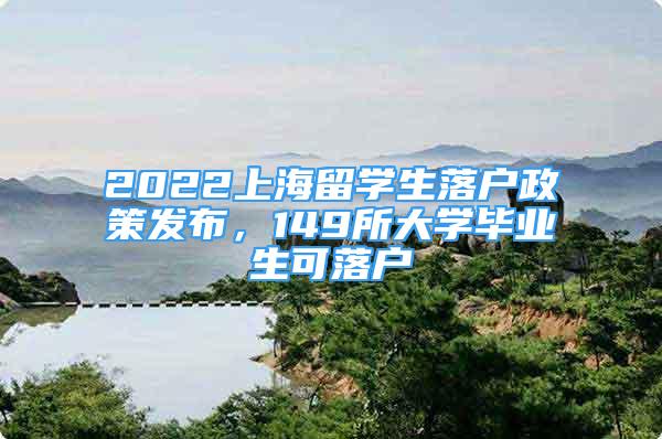 2022上海留学生落户政策发布，149所大学毕业生可落户