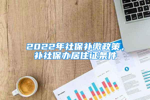 2022年社保补缴政策，补社保办居住证条件