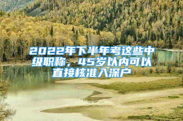 2022年下半年考这些中级职称，45岁以内可以直接核准入深户